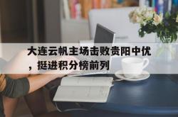 开云体育-关于大连云帆主场击败贵阳中优，挺进积分榜前列的信息