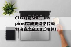 开云体育官网-CLG力克SHR，Inspired完成史诗逆转成都决赛之夜3:0（柏林）
